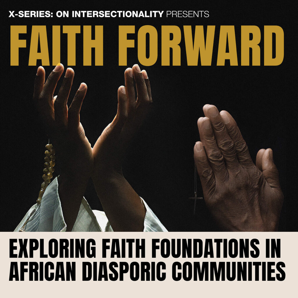 Three pairs of hands, two with prayer beads, are raised in prayer. Text reads: Faith Forward: Exploring Faith Foundations in African Diasporic Communities. X-Series: On Intersectionality Presents.