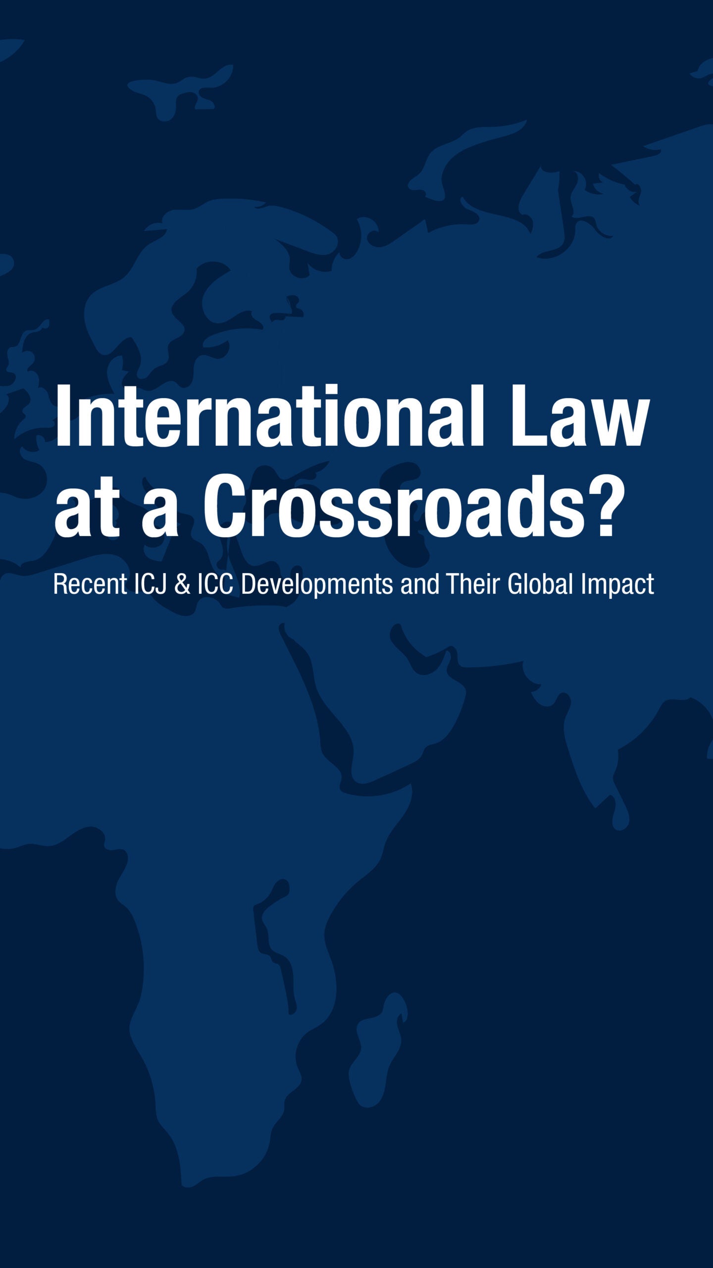 Dark blue image of a world map with white bold text reading, International Law at a Crossroads? Recent ICJ & ICC Developments and Their Global Impact.
